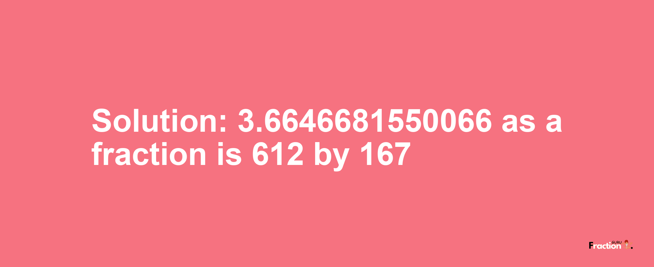 Solution:3.6646681550066 as a fraction is 612/167